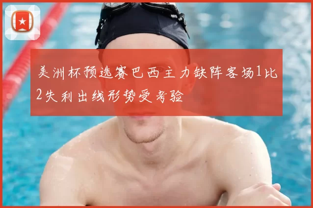 美洲杯预选赛巴西主力缺阵客场1比2失利出线形势受考验