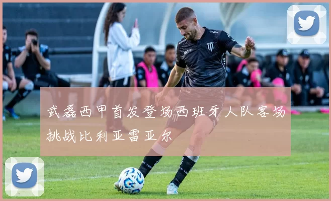 武磊西甲首发登场西班牙人队客场挑战比利亚雷亚尔