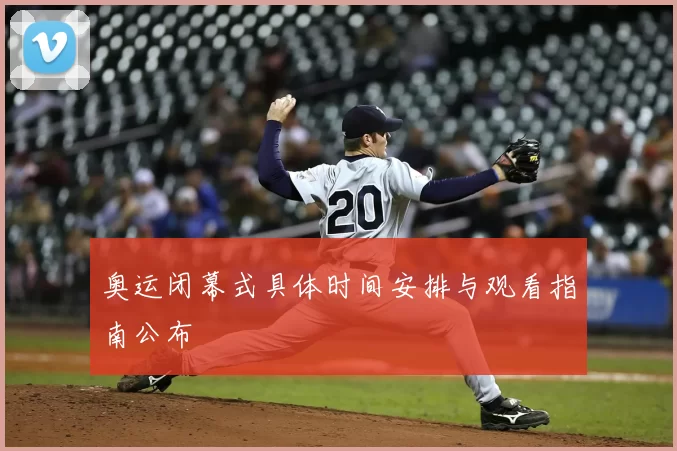 奥运闭幕式具体时间安排与观看指南公布