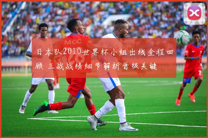 日本队2010世界杯小组出线全程回顾 三战战绩细节解析晋级关键