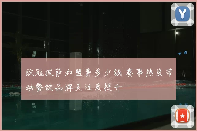 欧冠披萨加盟费多少钱 赛事热度带动餐饮品牌关注度提升