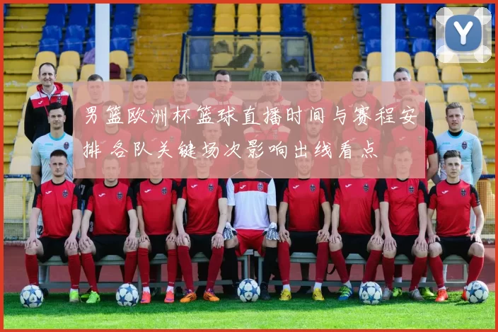 男篮欧洲杯篮球直播时间与赛程安排 各队关键场次影响出线看点