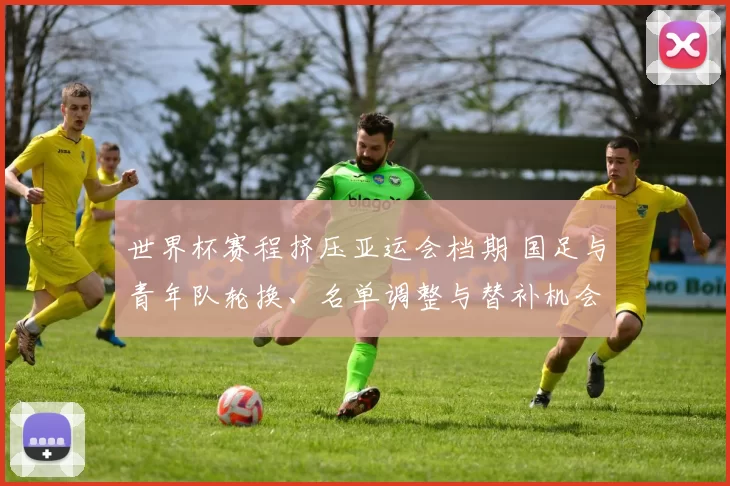 世界杯赛程挤压亚运会档期 国足与青年队轮换、名单调整与替补机会看点