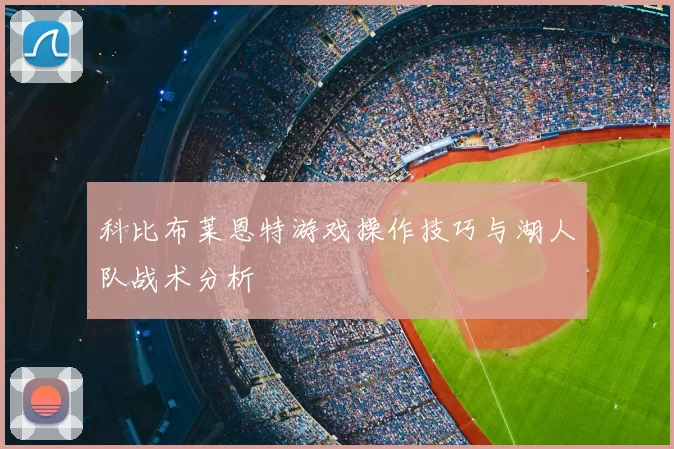科比布莱恩特游戏操作技巧与湖人队战术分析