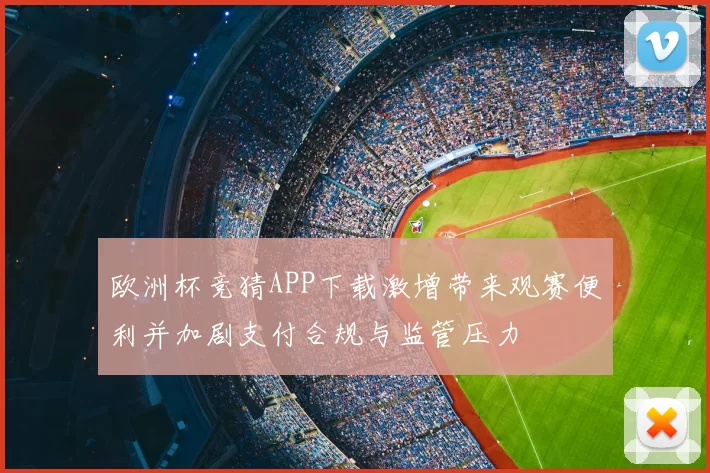欧洲杯竞猜APP下载激增带来观赛便利并加剧支付合规与监管压力