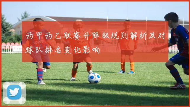 西甲西乙联赛升降级规则解析及对球队排名变化影响