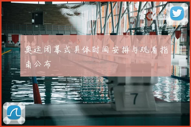 奥运闭幕式具体时间安排与观看指南公布