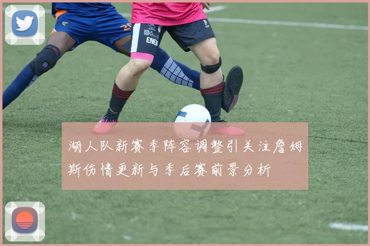 湖人队新赛季阵容调整引关注詹姆斯伤情更新与季后赛前景分析