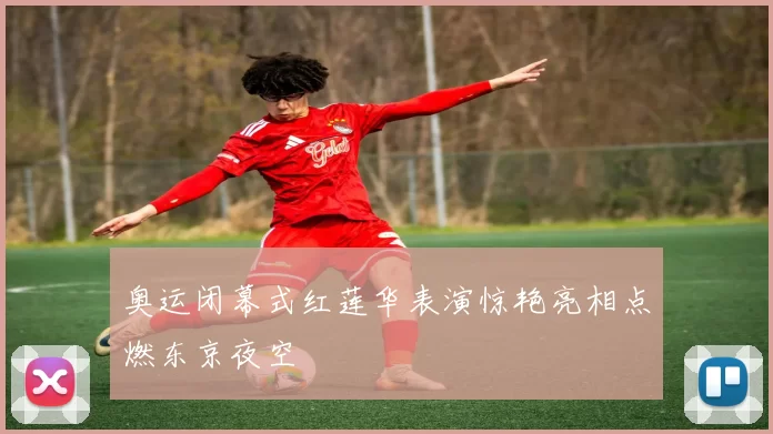 奥运闭幕式红莲华表演惊艳亮相点燃东京夜空