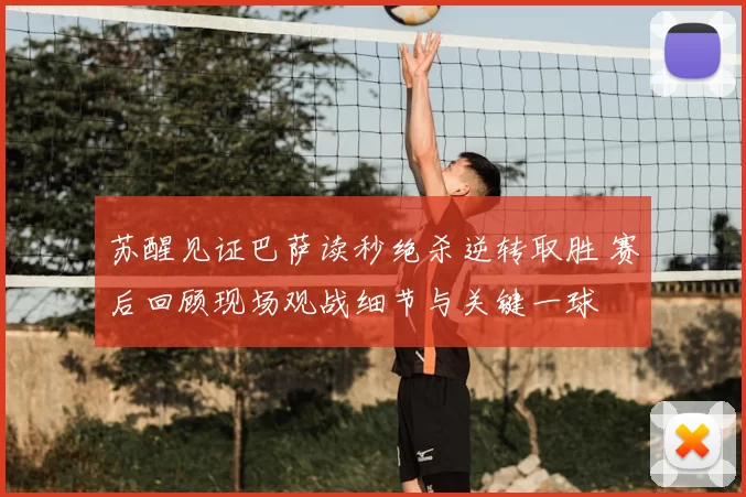 苏醒见证巴萨读秒绝杀逆转取胜 赛后回顾现场观战细节与关键一球