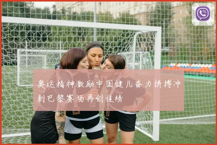 奥运精神激励中国健儿奋力拼搏冲刺巴黎赛场再创佳绩