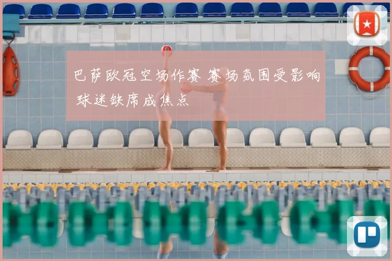 巴萨欧冠空场作赛 赛场氛围受影响 球迷缺席成焦点