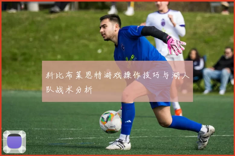 科比布莱恩特游戏操作技巧与湖人队战术分析