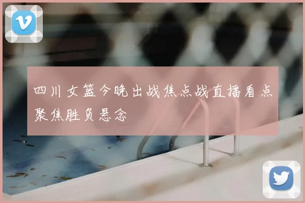 四川女篮今晚出战焦点战直播看点聚焦胜负悬念