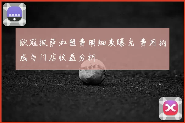 欧冠披萨加盟费明细表曝光 费用构成与门店收益分析