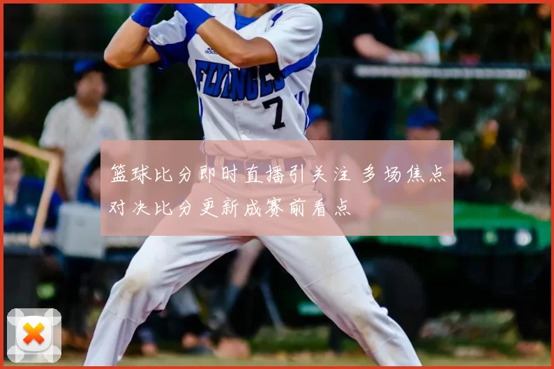 篮球比分即时直播引关注 多场焦点对决比分更新成赛前看点