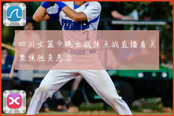 四川女篮今晚出战焦点战直播看点聚焦胜负悬念