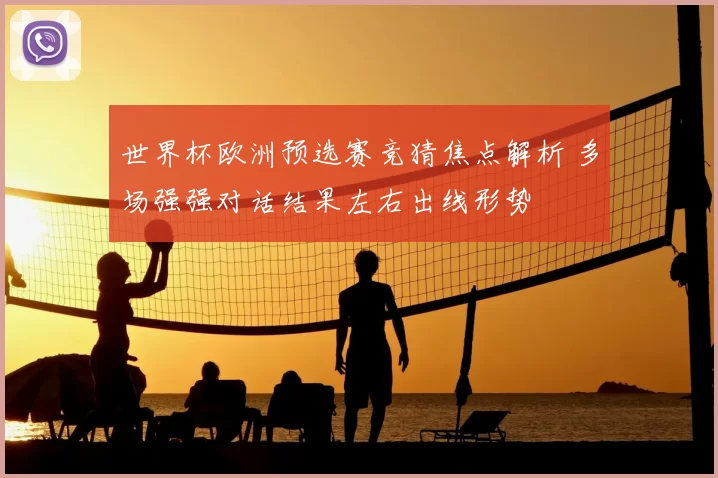 世界杯欧洲预选赛竞猜焦点解析 多场强强对话结果左右出线形势