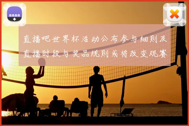直播吧世界杯活动公布参与细则及直播时段与奖品规则或将改变观赛互动