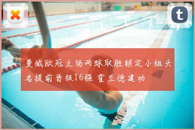 曼城欧冠主场两球取胜锁定小组头名提前晋级16强 霍兰德建功