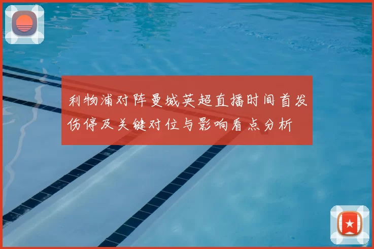 利物浦对阵曼城英超直播时间首发伤停及关键对位与影响看点分析