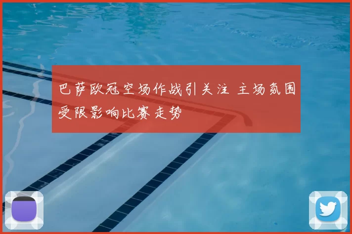 巴萨欧冠空场作战引关注 主场氛围受限影响比赛走势