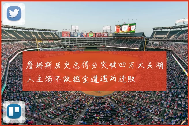 詹姆斯历史总得分突破四万大关湖人主场不敌掘金遭遇两连败