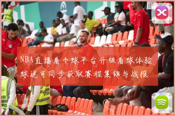 NBA直播看个球平台升级看球体验 球迷可同步获取赛程集锦与战报