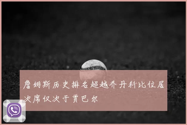 詹姆斯历史排名超越乔丹科比位居次席仅次于贾巴尔