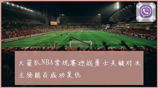 火箭队NBA常规赛迎战勇士关键对决主场能否成功复仇