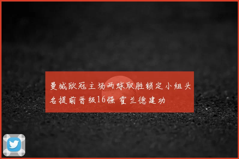 曼城欧冠主场两球取胜锁定小组头名提前晋级16强 霍兰德建功