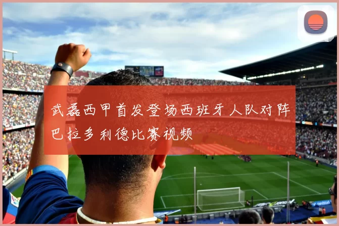 武磊西甲首发登场西班牙人队对阵巴拉多利德比赛视频