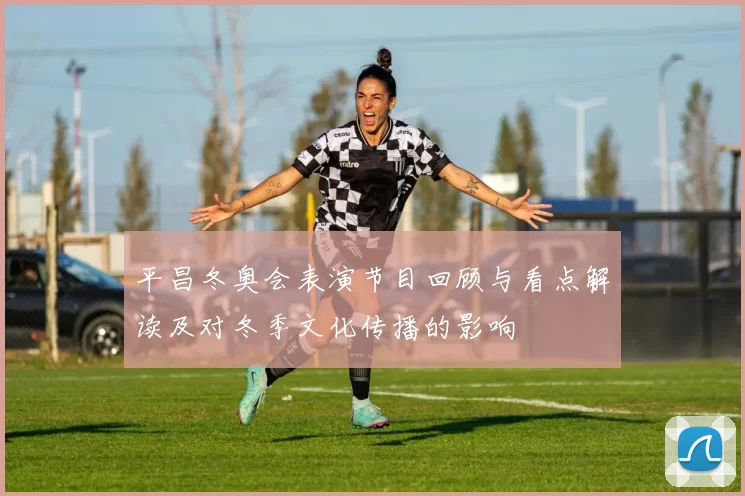 平昌冬奥会表演节目回顾与看点解读及对冬季文化传播的影响