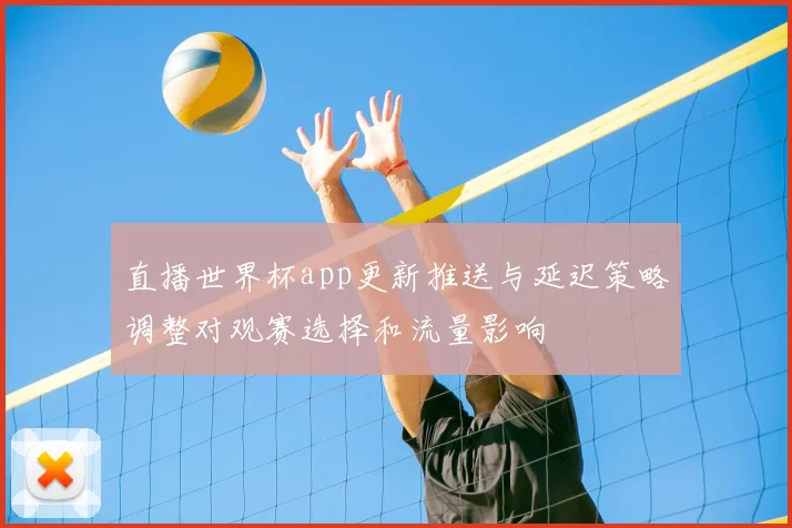 直播世界杯app更新推送与延迟策略调整对观赛选择和流量影响