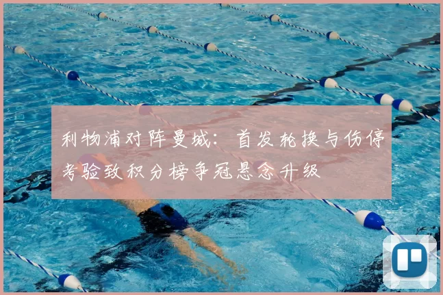 利物浦对阵曼城：首发轮换与伤停考验致积分榜争冠悬念升级