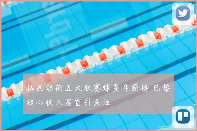 梅西领衔五大联赛球星年薪榜 巴黎核心收入居首引关注