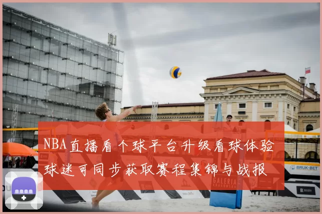 NBA直播看个球平台升级看球体验 球迷可同步获取赛程集锦与战报