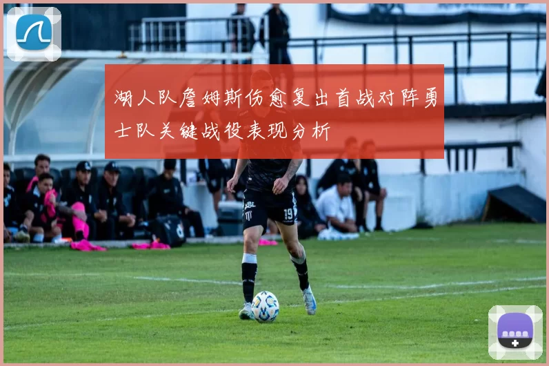 湖人队詹姆斯伤愈复出首战对阵勇士队关键战役表现分析