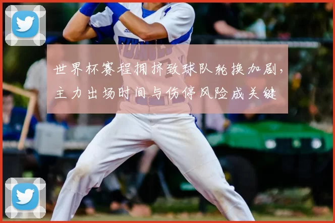 世界杯赛程拥挤致球队轮换加剧，主力出场时间与伤停风险成关键