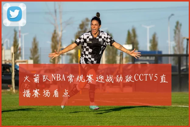火箭队NBA常规赛迎战劲敌CCTV5直播赛场看点