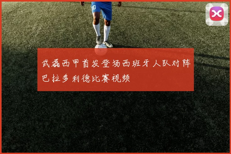 武磊西甲首发登场西班牙人队对阵巴拉多利德比赛视频