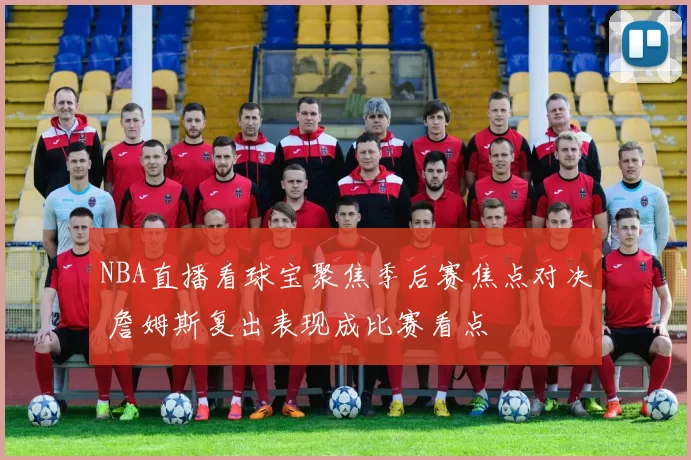 NBA直播看球宝聚焦季后赛焦点对决 詹姆斯复出表现成比赛看点