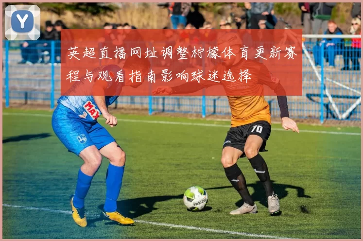 英超直播网址调整柠檬体育更新赛程与观看指南影响球迷选择