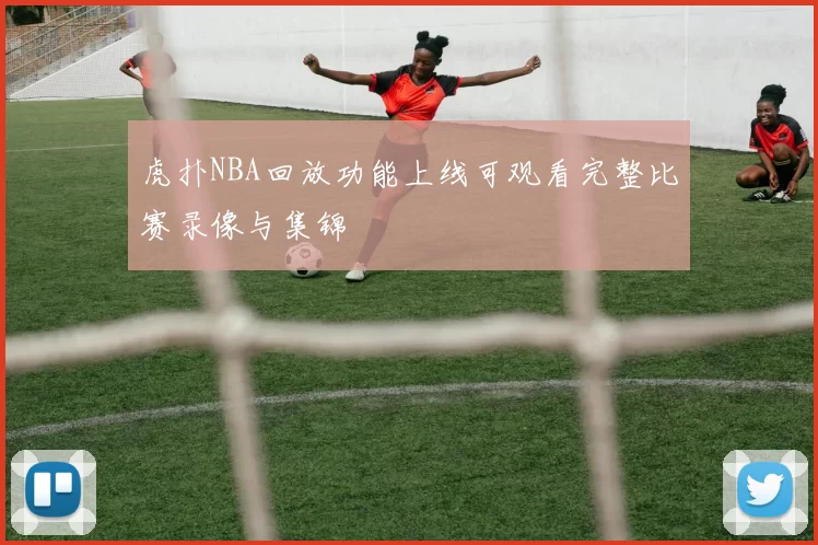 虎扑NBA回放功能上线可观看完整比赛录像与集锦