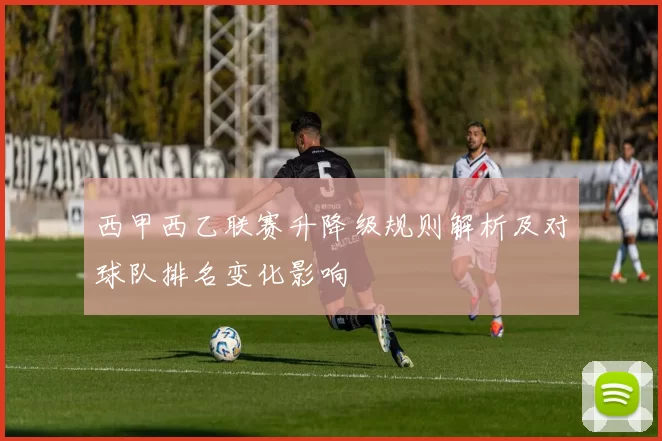 西甲西乙联赛升降级规则解析及对球队排名变化影响
