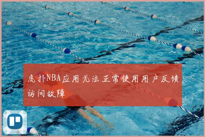 虎扑NBA应用无法正常使用用户反馈访问故障