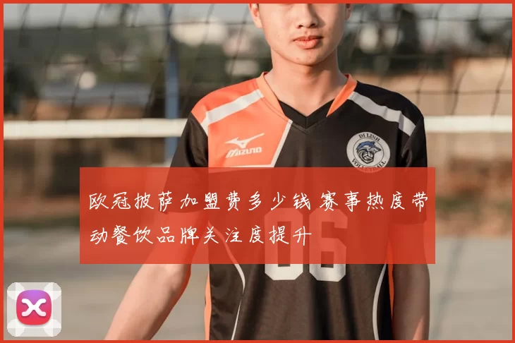 欧冠披萨加盟费多少钱 赛事热度带动餐饮品牌关注度提升