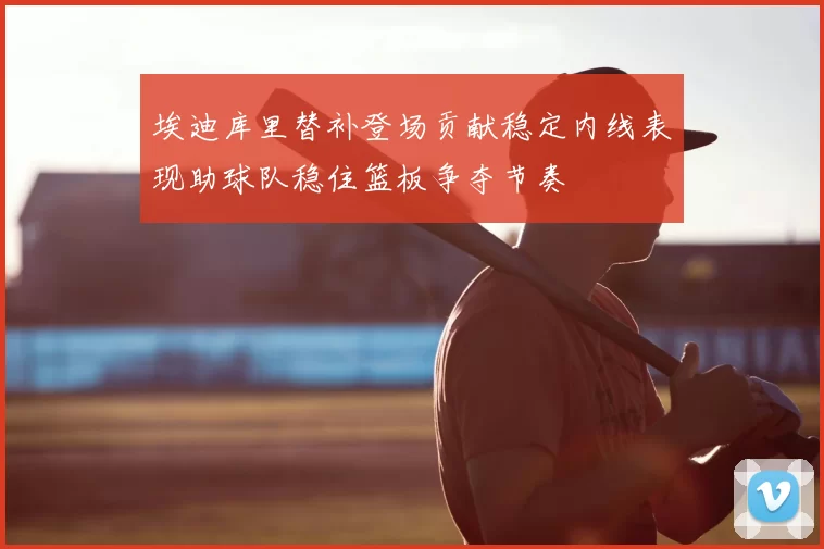 埃迪库里替补登场贡献稳定内线表现助球队稳住篮板争夺节奏