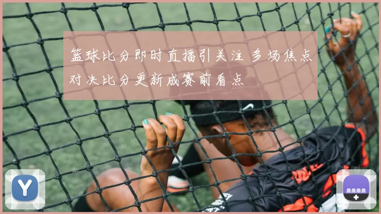 篮球比分即时直播引关注 多场焦点对决比分更新成赛前看点