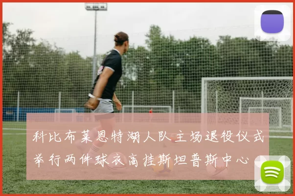 科比布莱恩特湖人队主场退役仪式举行两件球衣高挂斯坦普斯中心